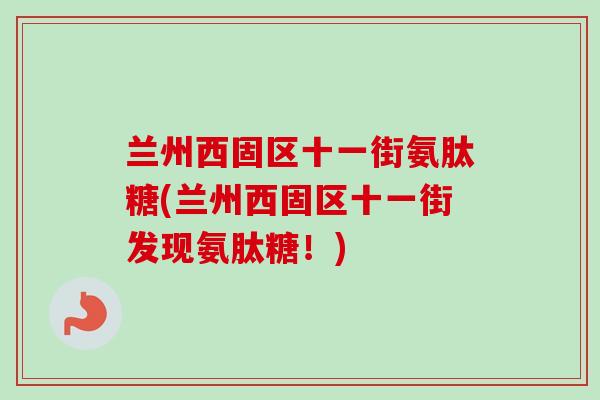 兰州西固区十一街氨肽糖(兰州西固区十一街发现氨肽糖！)