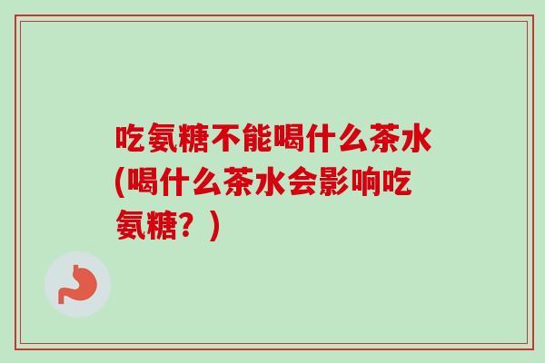 吃氨糖不能喝什么茶水(喝什么茶水会影响吃氨糖？)
