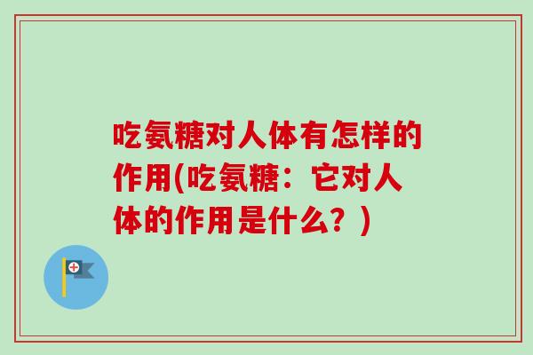 吃氨糖对人体有怎样的作用(吃氨糖：它对人体的作用是什么？)
