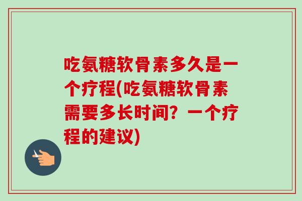 吃氨糖软骨素多久是一个疗程(吃氨糖软骨素需要多长时间？一个疗程的建议)