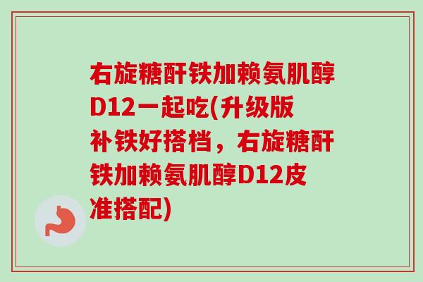 右旋糖酐铁加赖氨肌醇D12一起吃(升级版补铁好搭档，右旋糖酐铁加赖氨肌醇D12皮准搭配)