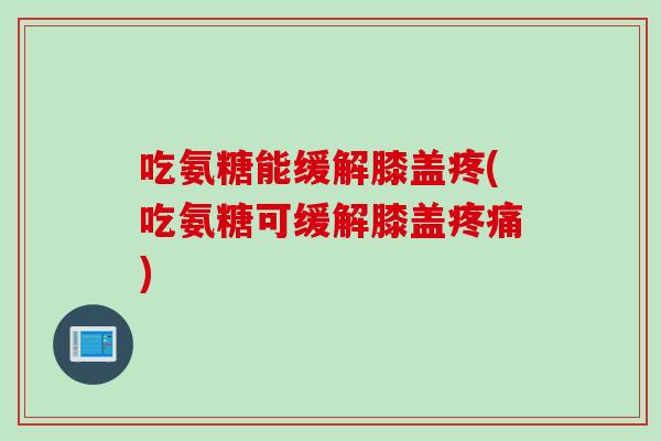 吃氨糖能缓解膝盖疼(吃氨糖可缓解膝盖疼痛)