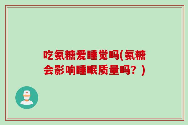 吃氨糖爱睡觉吗(氨糖会影响睡眠质量吗？)