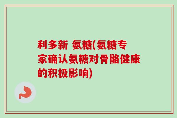 利多新 氨糖(氨糖专家确认氨糖对骨骼健康的积极影响)