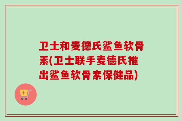 卫士和麦德氏鲨鱼软骨素(卫士联手麦德氏推出鲨鱼软骨素保健品)