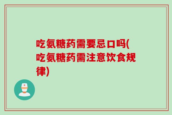 吃氨糖药需要忌口吗(吃氨糖药需注意饮食规律)
