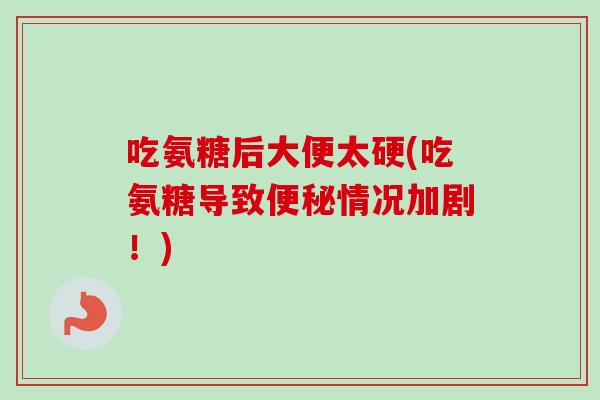 吃氨糖后大便太硬(吃氨糖导致便秘情况加剧！)