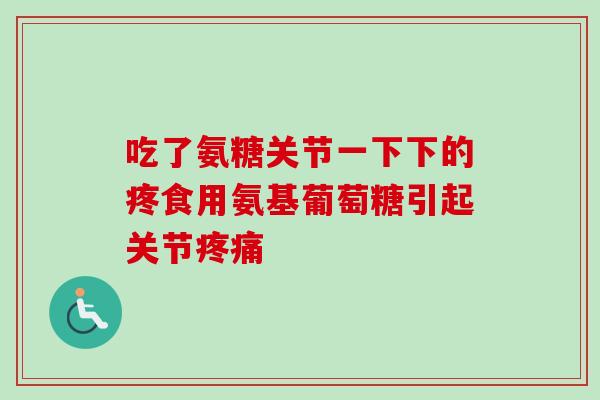 吃了氨糖关节一下下的疼食用氨基葡萄糖引起关节 吃了氨糖关节一下下的疼食用氨基葡萄糖引起关节