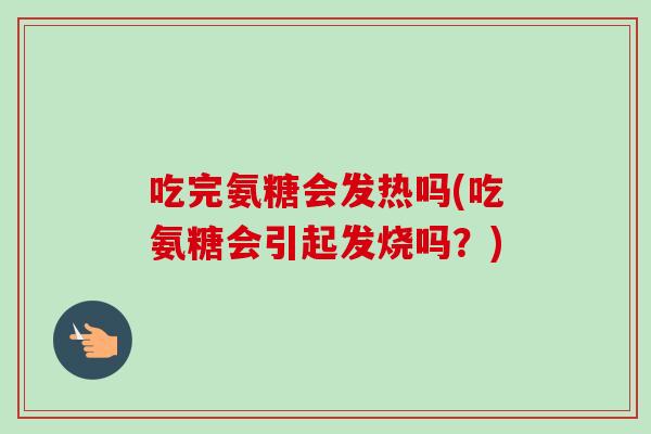 吃完氨糖会发热吗(吃氨糖会引起发烧吗？)