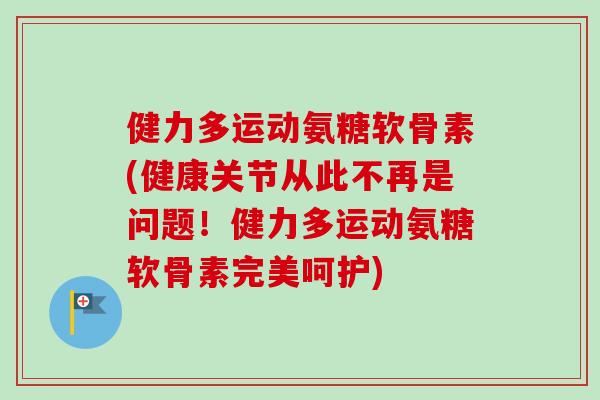 健力多运动氨糖软骨素(健康关节从此不再是问题!健力多运动氨糖软骨素完美呵护) 健力多运动氨糖软骨素(健康关节从此不再是问题!健力多运动氨糖软骨素完美呵护)