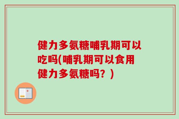 健力多氨糖哺乳期可以吃吗(哺乳期可以食用健力多氨糖吗？)