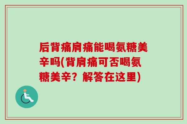 后背痛肩痛能喝氨糖美辛吗(背肩痛可否喝氨糖美辛？解答在这里)