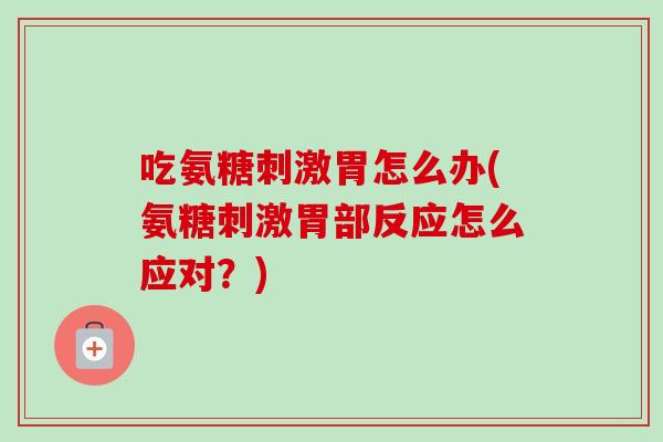 吃氨糖刺激胃怎么办(氨糖刺激胃部反应怎么应对？)