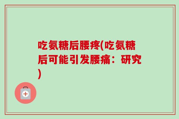 吃氨糖后腰疼(吃氨糖后可能引发腰痛：研究)