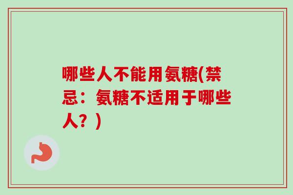 哪些人不能用氨糖(禁忌：氨糖不适用于哪些人？)