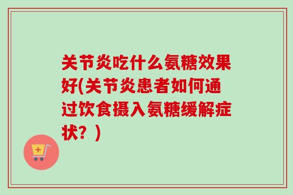吃什么氨糖效果好(患者如何通过饮食摄入氨糖缓解症状?) 吃什么氨糖效果好(患者如何通过饮食摄入氨糖缓解症状?)
