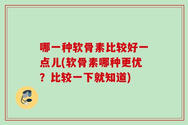 哪一种软骨素比较好一点儿(软骨素哪种更优？比较一下就知道)