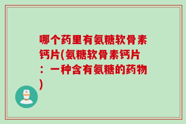 哪个药里有氨糖软骨素钙片(氨糖软骨素钙片：一种含有氨糖的药物)