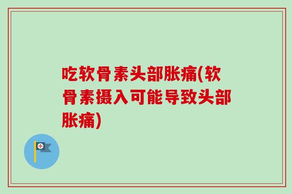 吃软骨素头部胀痛(软骨素摄入可能导致头部胀痛)