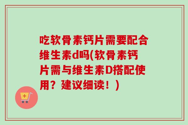 吃软骨素钙片需要配合维生素d吗(软骨素钙片需与维生素D搭配使用?建议细读!) 吃软骨素钙片需要配合维生素d吗(软骨素钙片需与维生素D搭配使用?建议细读!)