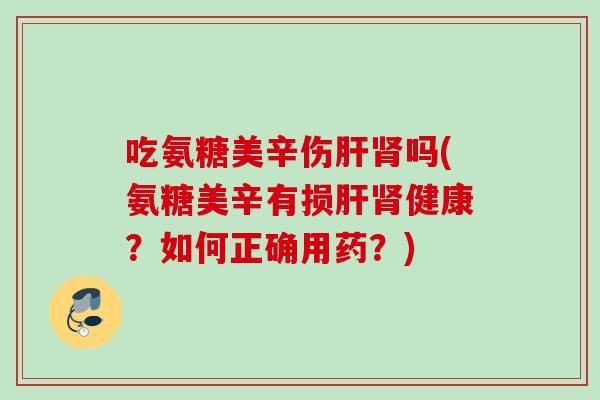 吃氨糖美辛伤肝肾吗(氨糖美辛有损肝肾健康？如何正确用药？)