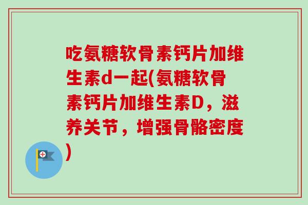 吃氨糖软骨素钙片加维生素d一起(氨糖软骨素钙片加维生素D,滋养关节,增强骨骼密度) 吃氨糖软骨素钙片加维生素d一起(氨糖软骨素钙片加维生素D,滋养关节,增强骨骼密度)