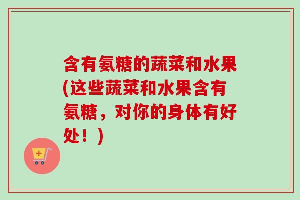含有氨糖的蔬菜和水果(这些蔬菜和水果含有氨糖,对你的身体有好处!) 含有氨糖的蔬菜和水果(这些蔬菜和水果含有氨糖,对你的身体有好处!)