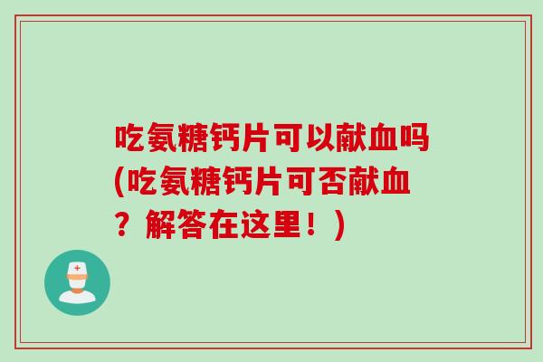 吃氨糖钙片可以献血吗(吃氨糖钙片可否献血？解答在这里！)