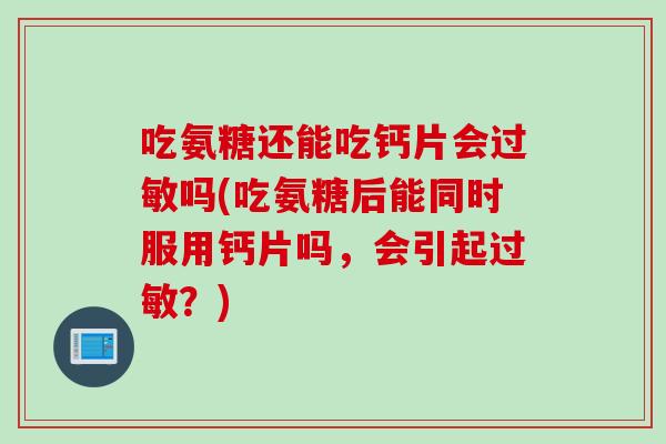 吃氨糖还能吃钙片会过敏吗(吃氨糖后能同时服用钙片吗，会引起过敏？)