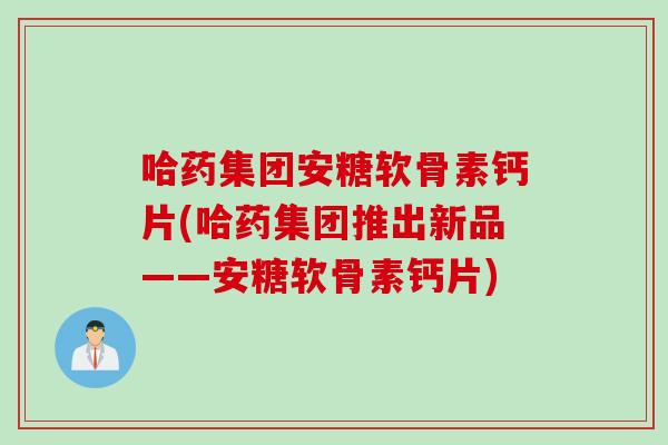 哈药集团安糖软骨素钙片(哈药集团推出新品——安糖软骨素钙片)