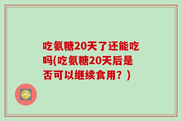 吃氨糖20天了还能吃吗(吃氨糖20天后是否可以继续食用？)