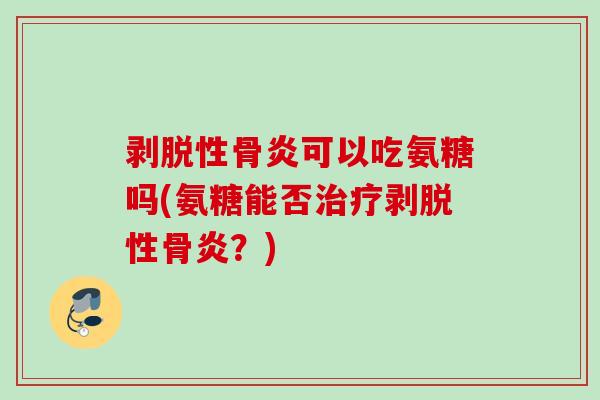 剥脱性骨炎可以吃氨糖吗(氨糖能否剥脱性骨炎？)