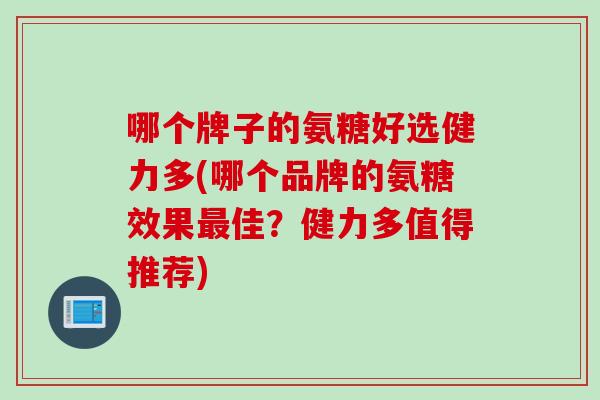 哪个牌子的氨糖好选健力多(哪个品牌的氨糖效果佳?健力多值得推荐) 哪个牌子的氨糖好选健力多(哪个品牌的氨糖效果佳?健力多值得推荐)