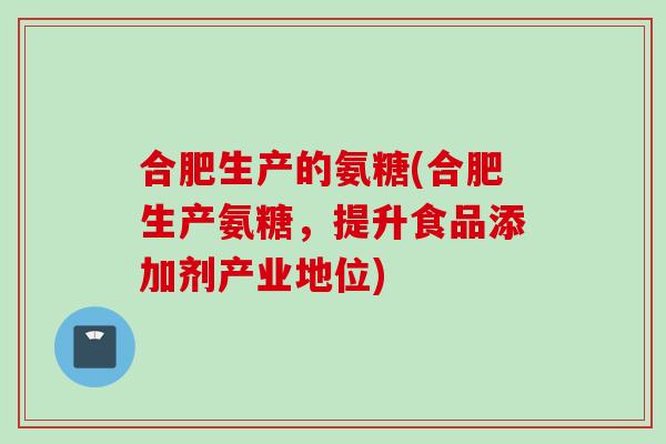 合肥生产的氨糖(合肥生产氨糖，提升食品添加剂产业地位)