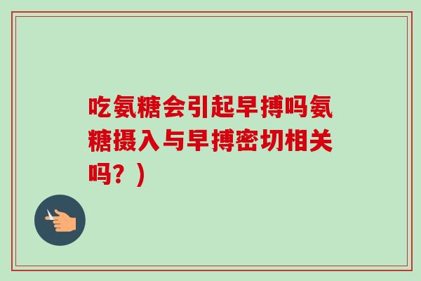 吃氨糖会引起早搏吗氨糖摄入与早搏密切相关吗？)