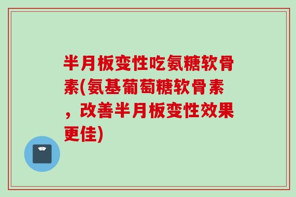 半月板变性吃氨糖软骨素(氨基葡萄糖软骨素，改善半月板变性效果更佳)