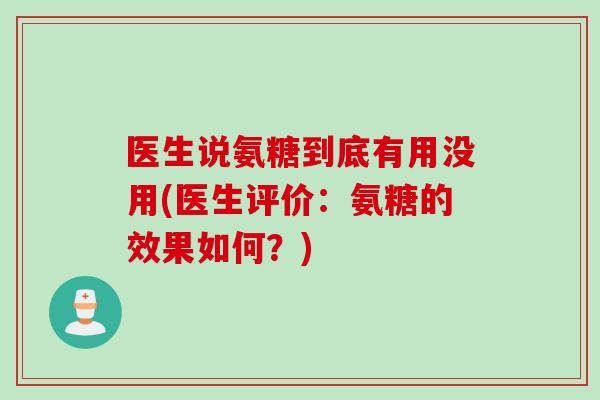医生说氨糖到底有用没用(医生评价：氨糖的效果如何？)
