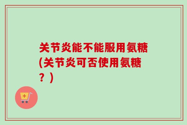 能不能服用氨糖(可否使用氨糖?) 能不能服用氨糖(可否使用氨糖?)