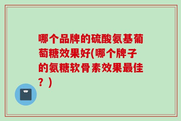 哪个品牌的硫酸氨基葡萄糖效果好(哪个牌子的氨糖软骨素效果最佳？)