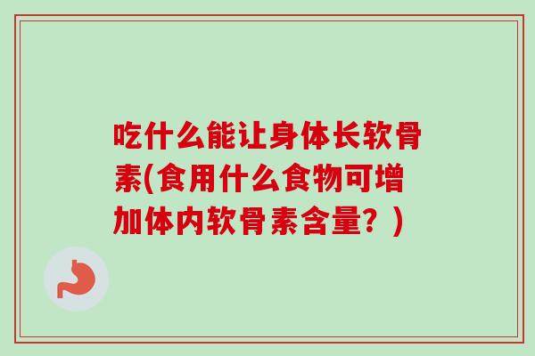 吃什么能让身体长软骨素(食用什么食物可增加体内软骨素含量？)