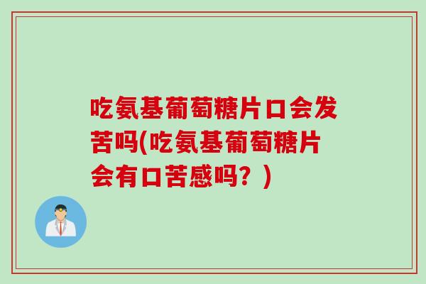 吃氨基葡萄糖片口会发苦吗(吃氨基葡萄糖片会有口苦感吗？)