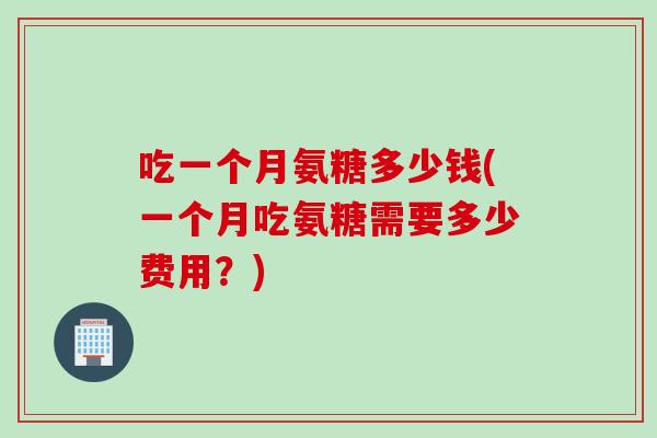 吃一个月氨糖多少钱(一个月吃氨糖需要多少费用？)