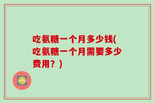 吃氨糖一个月多少钱(吃氨糖一个月需要多少费用？)