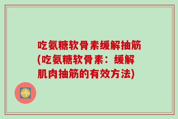 吃氨糖软骨素缓解抽筋(吃氨糖软骨素：缓解肌肉抽筋的有效方法)
