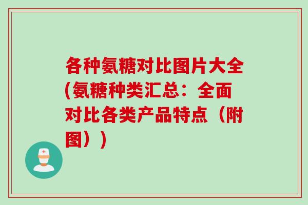 各种氨糖对比图片大全(氨糖种类汇总：全面对比各类产品特点（附图）)