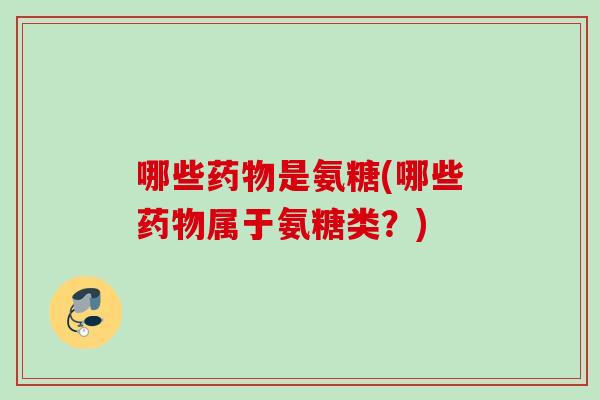 哪些药物是氨糖(哪些药物属于氨糖类？)
