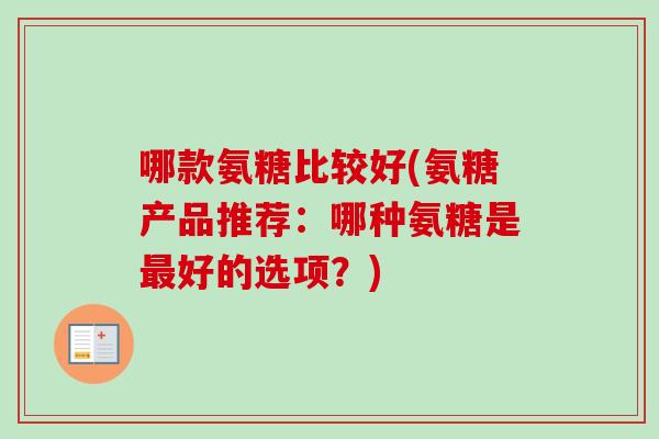 哪款氨糖比较好(氨糖产品推荐：哪种氨糖是最好的选项？)