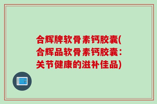 合辉牌软骨素钙胶囊(合辉品软骨素钙胶囊：关节健康的滋补佳品)