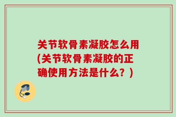 关节软骨素凝胶怎么用(关节软骨素凝胶的正确使用方法是什么？)
