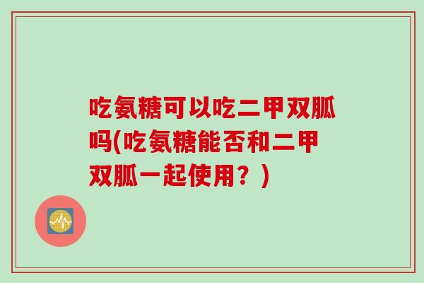 吃氨糖可以吃二甲双胍吗(吃氨糖能否和二甲双胍一起使用？)